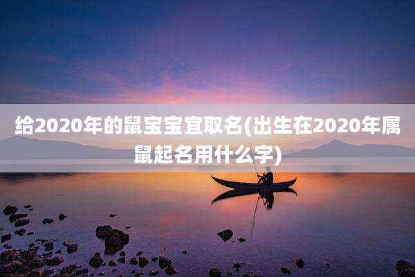 给2020年的鼠宝宝宜取名(出生在2020年属鼠起名用什么字)