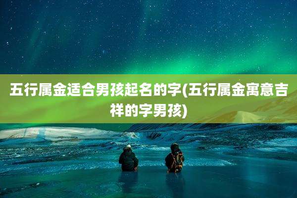 五行属金适合男孩起名的字(五行属金寓意吉祥的字男孩)