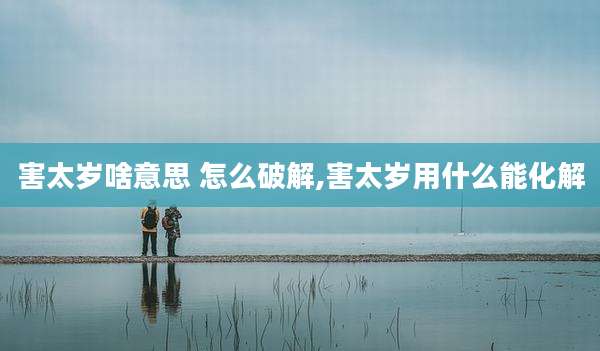 害太岁啥意思 怎么破解,害太岁用什么能化解