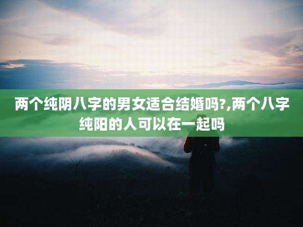 两个纯阴八字的男女适合结婚吗?,两个八字纯阳的人可以在一起吗