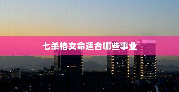 七杀格女命适合哪些事业