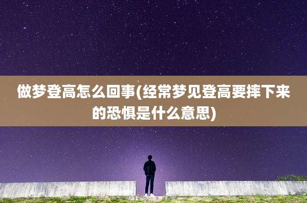 做梦登高怎么回事(经常梦见登高要摔下来的恐惧是什么意思)