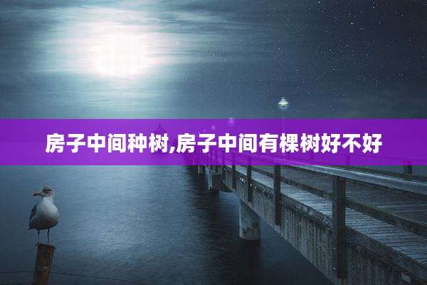 房子中间种树,房子中间有棵树好不好