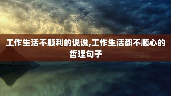 工作生活不顺利的说说,工作生活都不顺心的哲理句子