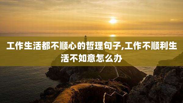 工作生活都不顺心的哲理句子,工作不顺利生活不如意怎么办