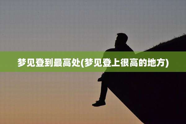 梦见登到最高处(梦见登上很高的地方)