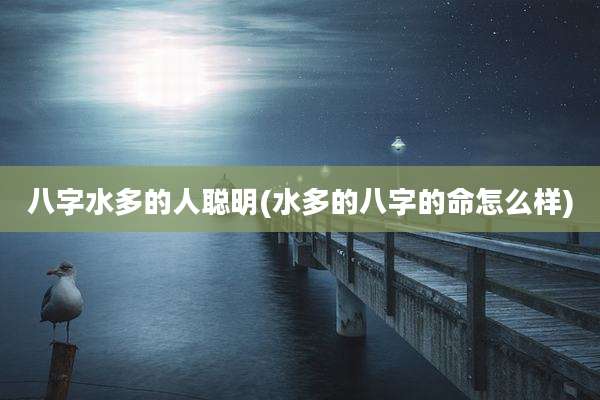 八字水多的人聪明(水多的八字的命怎么样)