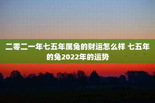 二零二一年七五年属兔的财运怎么样 七五年的兔2022年的运势