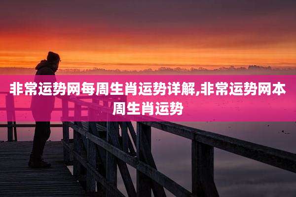 非常运势网每周生肖运势详解,非常运势网本周生肖运势