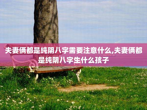 夫妻俩都是纯阴八字需要注意什么,夫妻俩都是纯阴八字生什么孩子
