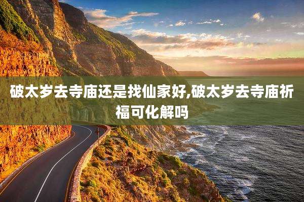 破太岁去寺庙还是找仙家好,破太岁去寺庙祈福可化解吗