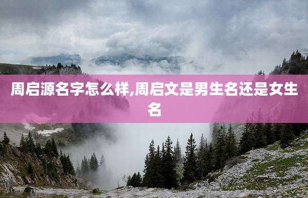 周启源名字怎么样,周启文是男生名还是女生名