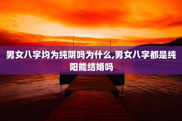 男女八字均为纯阴吗为什么,男女八字都是纯阳能结婚吗
