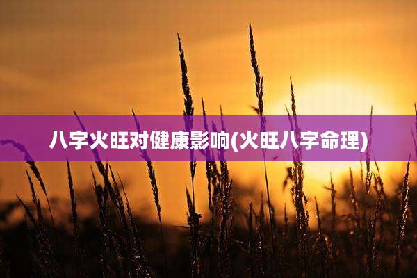 八字火旺对健康影响(火旺八字命理)