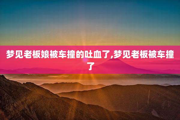 梦见老板娘被车撞的吐血了,梦见老板被车撞了