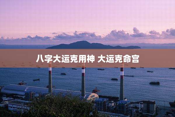 八字大运克用神 大运克命宫