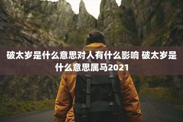 破太岁是什么意思对人有什么影响 破太岁是什么意思属马2021
