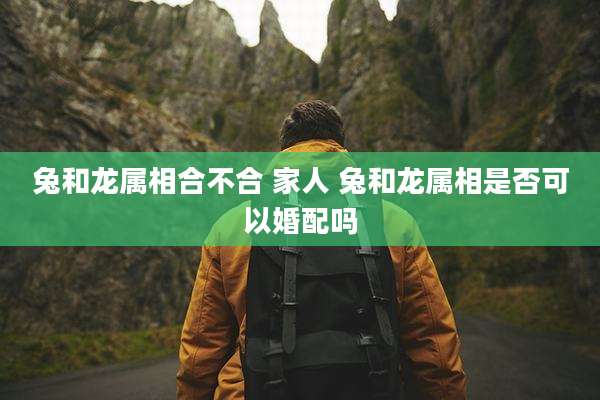 兔和龙属相合不合 家人 兔和龙属相是否可以婚配吗