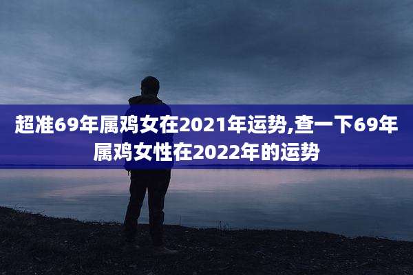 超准69年属鸡女在2021年运势,查一下69年属鸡女性在2022年的运势