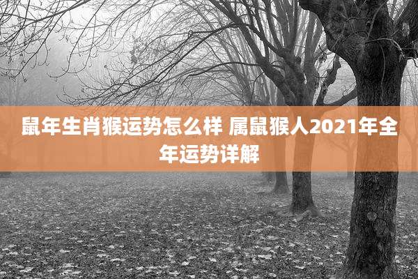 鼠年生肖猴运势怎么样 属鼠猴人2021年全年运势详解