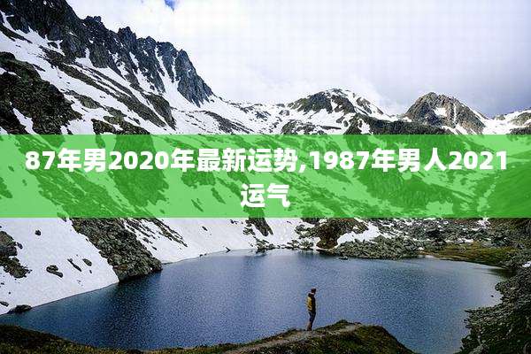 87年男2020年最新运势,1987年男人2021运气