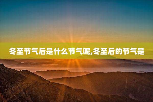 冬至节气后是什么节气呢,冬至后的节气是
