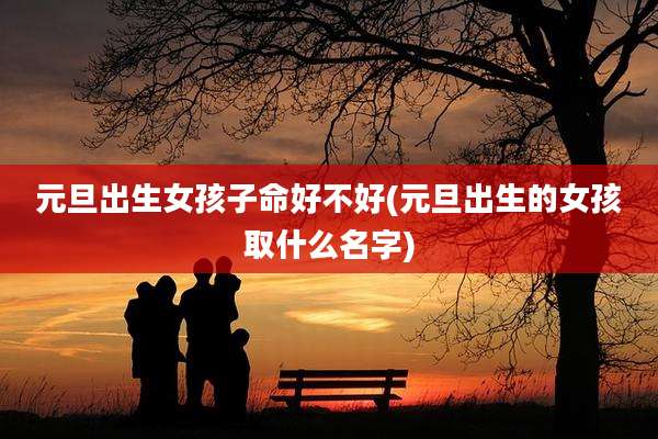 元旦出生女孩子命好不好(元旦出生的女孩取什么名字)