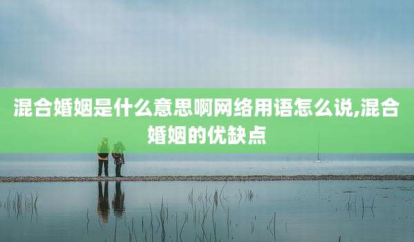 混合婚姻是什么意思啊网络用语怎么说,混合婚姻的优缺点