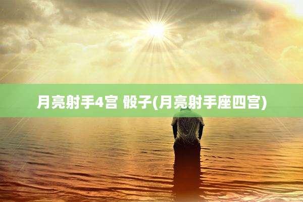 月亮射手4宫 骰子(月亮射手座四宫)