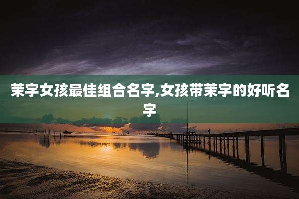 茉字女孩最佳组合名字,女孩带茉字的好听名字