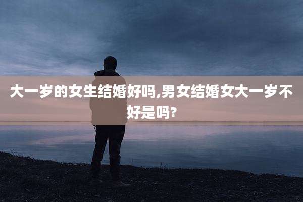 大一岁的女生结婚好吗,男女结婚女大一岁不好是吗?