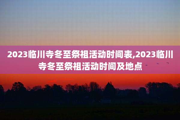 2023临川寺冬至祭祖活动时间表,2023临川寺冬至祭祖活动时间及地点
