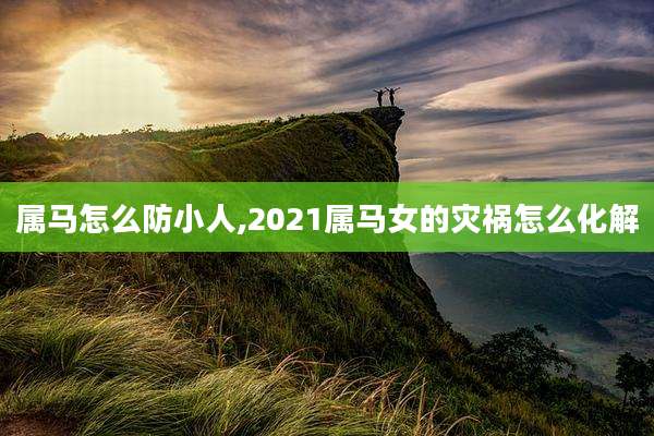 属马怎么防小人,2021属马女的灾祸怎么化解
