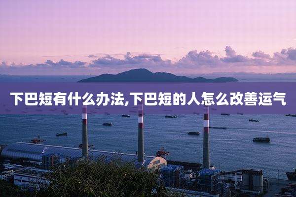 下巴短有什么办法,下巴短的人怎么改善运气