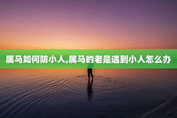 属马如何防小人,属马的老是遇到小人怎么办