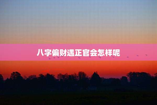 八字偏财遇正官会怎样呢