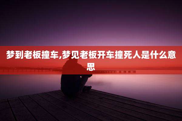 梦到老板撞车,梦见老板开车撞死人是什么意思