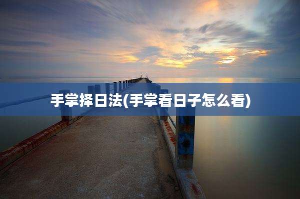 手掌择日法(手掌看日子怎么看)
