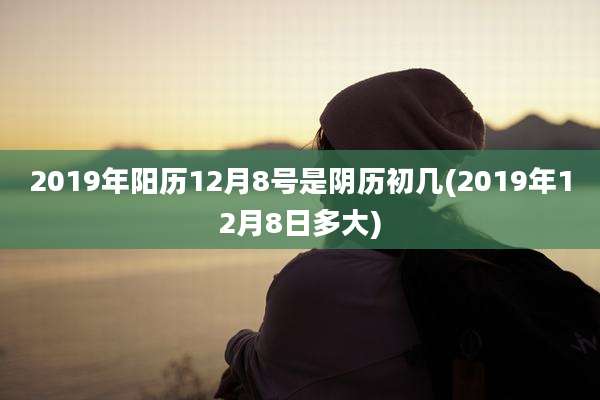 2019年阳历12月8号是阴历初几(2019年12月8日多大)