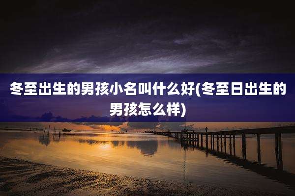 冬至出生的男孩小名叫什么好(冬至日出生的男孩怎么样)