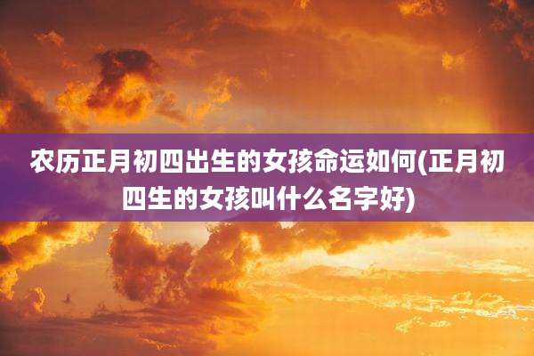 农历正月初四出生的女孩命运如何(正月初四生的女孩叫什么名字好)