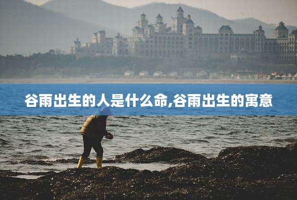 谷雨出生的人是什么命,谷雨出生的寓意