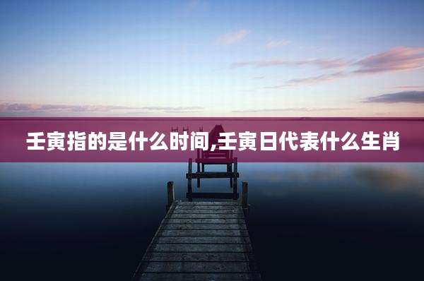 壬寅指的是什么时间,壬寅日代表什么生肖