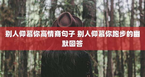 别人仰慕你高情商句子 别人仰慕你跑步的幽默回答
