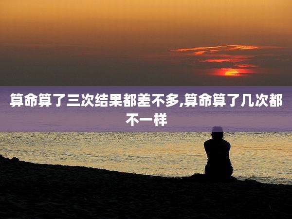 算命算了三次结果都差不多,算命算了几次都不一样