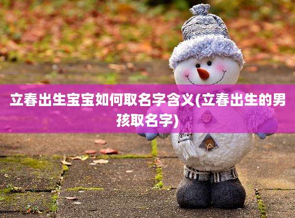 立春出生宝宝如何取名字含义(立春出生的男孩取名字)