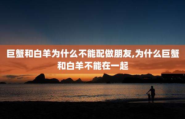 巨蟹和白羊为什么不能配做朋友,为什么巨蟹和白羊不能在一起
