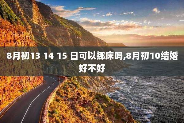 8月初13 14 15 日可以挪床吗,8月初10结婚好不好