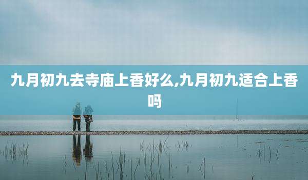九月初九去寺庙上香好么,九月初九适合上香吗