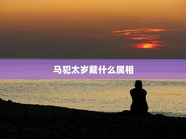 马犯太岁戴什么属相